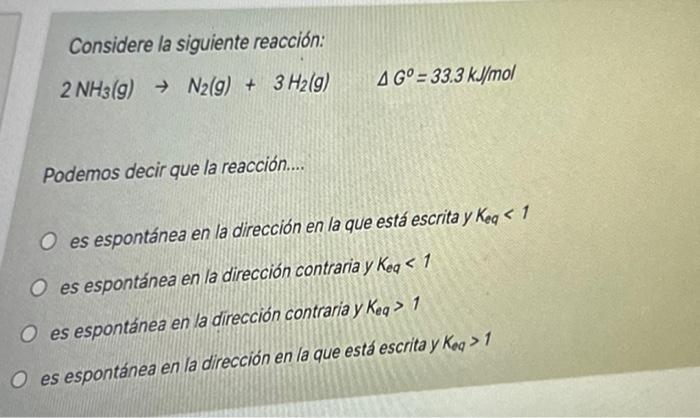 Considere la siguiente reacción: \[ 2 \mathrm{NH}_{3}(g) \rightarrow \mathrm{N}_{2}(g)+3 \mathrm{H}_{2}(g) \quad \Delta G^{0}