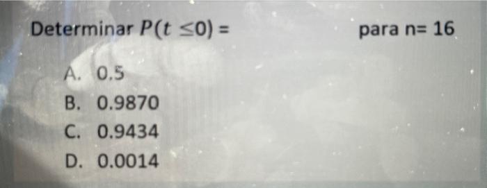 Determinar \( P(t \leq 0)= \) para \( \mathrm{n}=16 \) A. \( 0.5 \) B. \( 0.9870 \) C. \( 0.9434 \) D. \( 0.0014 \)