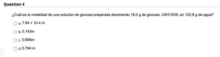 Question 4 ¿Cuál es la molalidad de una solución de glucosa preparada disolviendo 18,0 g de glucosa, C6H1206, en 125,9 g de a