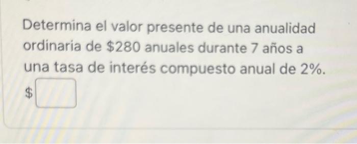 Determina el valor presente de una anualidad ordinaria de \( \$ 280 \) anuales durante 7 años a una tasa de interés compuesto