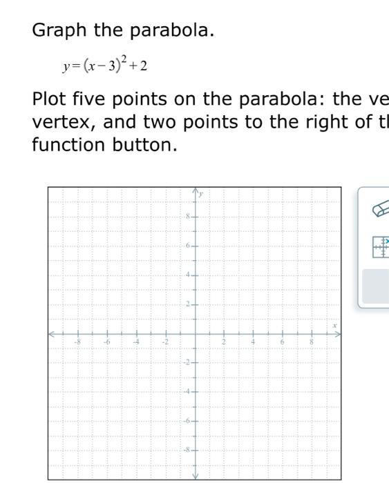 Graph the parabola.
\[
y=(x-3)^{2}+2
\]
Plot five points on the parabola: the ve vertex, and two points to the right of \( t