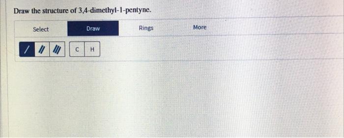 Draw the structure of 3,4-dimethyl-1-pentyne.
Select
Draw
Rings
H
//1
|||||
?
More