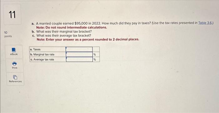 a. A married couple earned \( \$ 95,000 \) in 2022. How much did they pay in taxes? (Use the tax rates prosented in Table 3.6