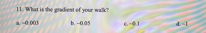 11. What is the gradient of your walk?
a. \( \sim 0.003 \)
b. \( \sim 0.05 \)
c. \( \sim 0.1 \)
d. \( \sim 1 \)