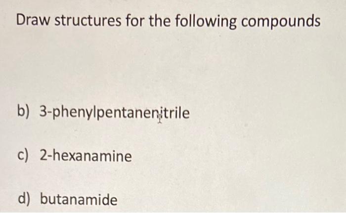 Draw structures for the following compounds
b) 3-phenylpentanenitrile
c) 2-hexanamine
d) butanamide