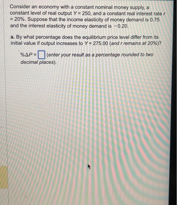 Consider an economy with a constant nominal money supply, a constant level of real output \( Y=250 \), and a constant real in