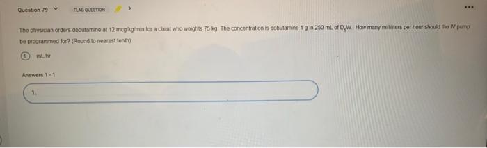 Question 79 FLAG QUESTION The physician orders dobutamine at 12 meg min for a chont who woights 75 kg The concentration is do