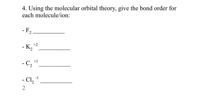 4. Using the molecular orbital theory, give the bond order for each molecule/ion:
\( -\mathrm{F}_{2} \)
\( -\mathrm{K}_{2}^{+