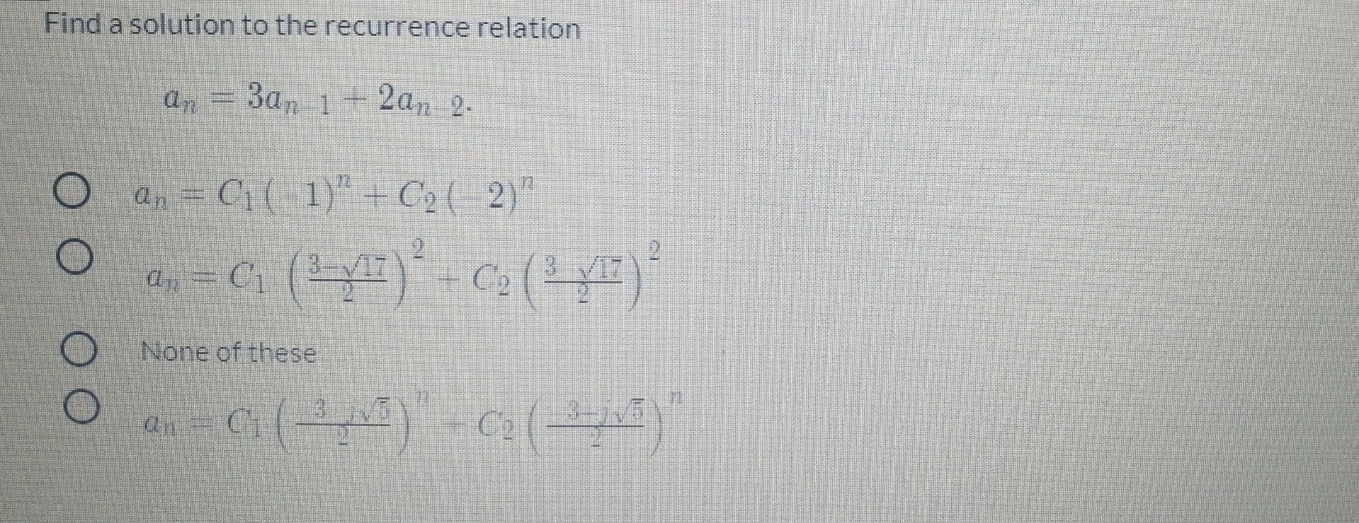 Find a solution to the recurrence relation
an
3an 1 2an 2.
C( 1) + C2 (2)
o =
4,=G()-4x
2
2
3-
O
None of these
3
an = a1
(
c