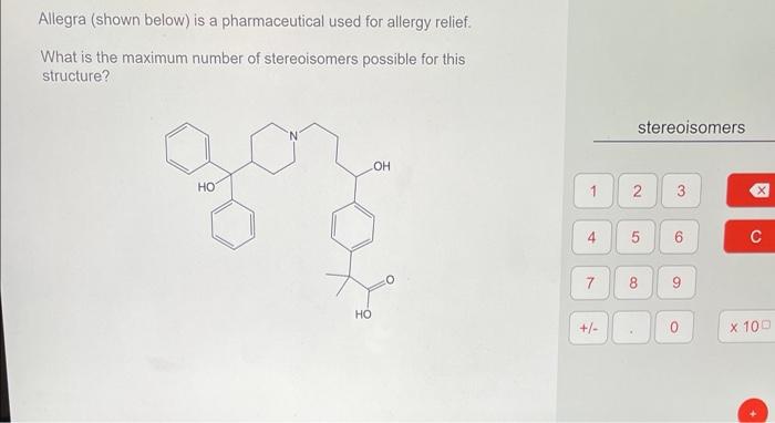 Allegra (shown below) is a pharmaceutical used for allergy relief.
What is the maximum number of stereoisomers possible for t