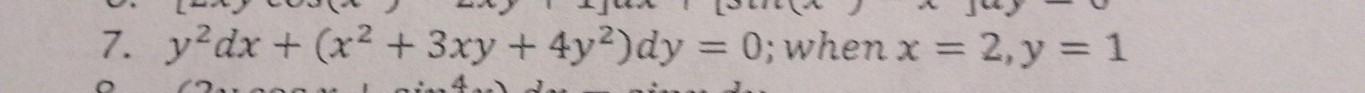 7. y dx + (x2 + 3xy + 4y2)dy = 0; when x = 2, y = 1 .