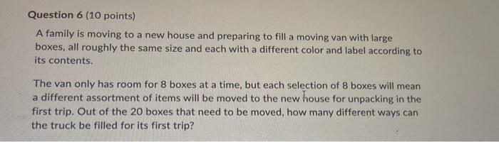 Question 6 (10 points)
A family is moving to a new house and preparing to fill a moving van with large
boxes, all roughly the