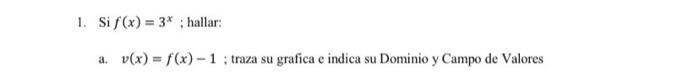 1. Si \( f(x)=3^{x} \); hallar: a. \( v(x)=f(x)-1 \); traza su grafica e indica su Dominio y Campo de Valores