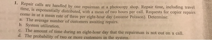 1. Repair calls are handled by one repairman at a photocopy shop, Repair time, including travel time, is exponentially distri