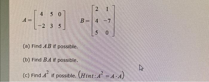 \[ A=\left[\begin{array}{ccc} 4 & 5 & 0 \\ -2 & 3 & 5 \end{array}\right] \quad B=\left[\begin{array}{cc} 2 & 1 \\ 4 & -7 \\ 5