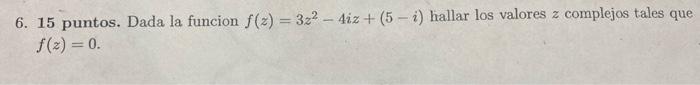 6. 15 puntos. Dada la funcion \( f(z)=3 z^{2}-4 i z+(5-i) \) hallar los valores \( z \) complejos tales que \( f(z)=0 \).