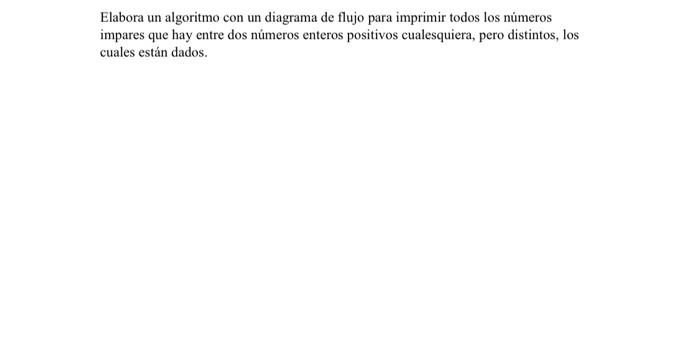 Elabora un algoritmo con un diagrama de flujo para imprimir todos los números impares que hay entre dos números enteros posit