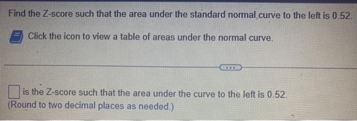 Find the Z-score such that the area under the standard normal curve to the left is \( 0.52 \).
Click the icon to view a table