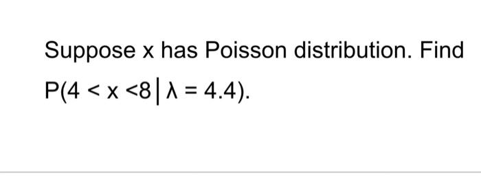 Suppose x has Poisson distribution. Find
P(4 < x <8A = 4.4).