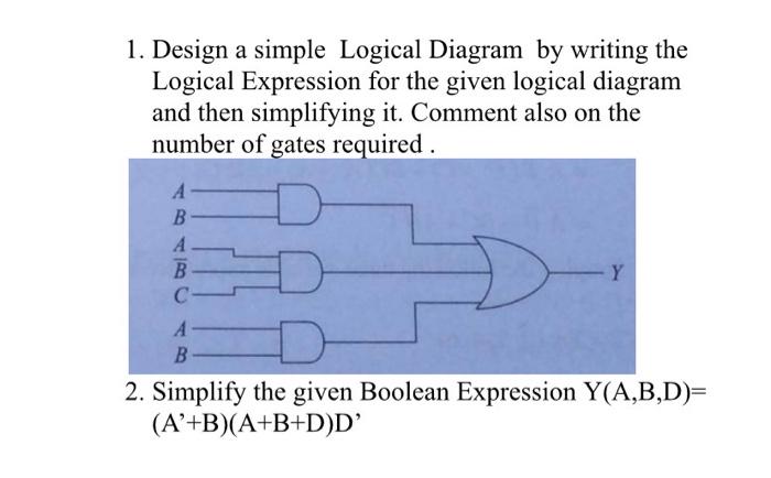 1. Design a simple Logical Diagram by writing the
Logical Expression for the given logical diagram
and then simplifying it. C