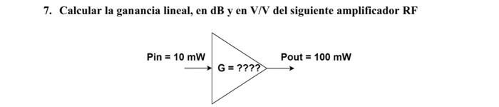 7. Calcular la ganancia lineal, en \( \mathrm{dB} \) y en \( \mathrm{V} / \mathrm{V} \) del siguiente amplificador \( \mathrm