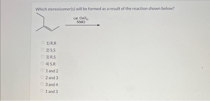 Which stereoisomer(s) will be formed as a result of the reaction shown below?
1) \( R, R \)
2) S,S
3) R,S
4) \( S, R \)
1 and