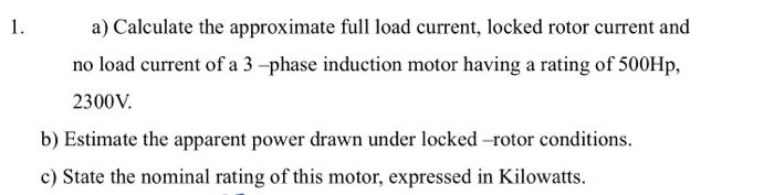 a) Calculate the approximate full load current, locked rotor current and no load current of a 3 -phase induction motor having