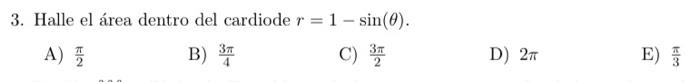 3. Halle el área dentro del cardiode \( r=1-\sin (\theta) \). A) \( \frac{\pi}{2} \) B) \( \frac{3 \pi}{4} \) C) \( \frac{3 \