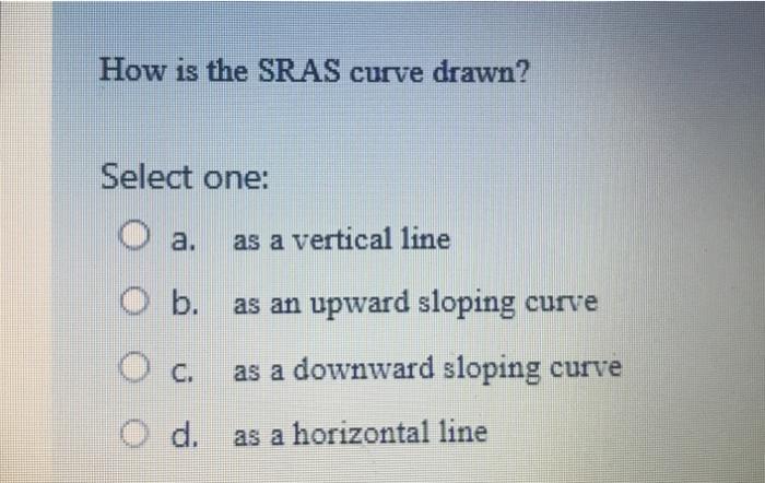 [Solved]: How is the SRAS curve drawn? Select one: a. as a