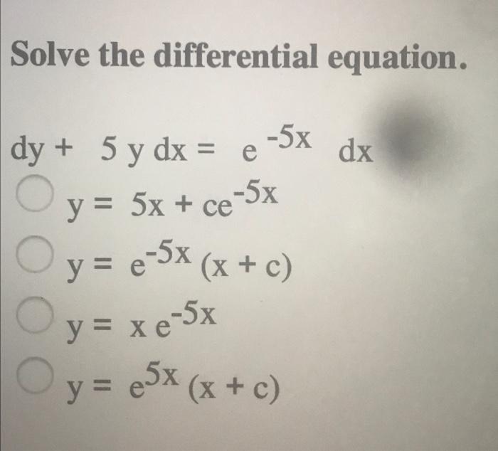 Solve the differential equation. dx dy + 5 y dx = e -5x y = 5x + ce-5x y O y = e-5x (x + c) Oy=xe 5x y = 5x (x + c) = -