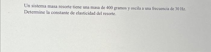 Un sistema masa resorte tiene una masa de 400 gramos y oscila a una frecuencia de \( 30 \mathrm{~Hz} \). Determine la constan