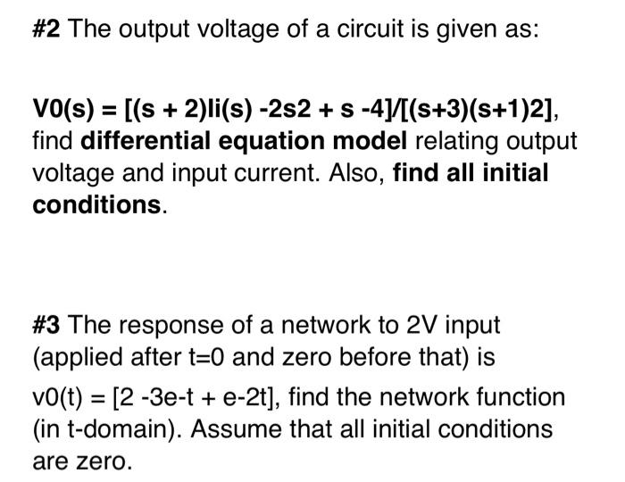 \#2 The output voltage of a circuit is given as:
\( V 0(s)=[(s+2) \mathrm{li}(s)-2 s 2+s-4] /(s+3)(s+1) 2] \), find different