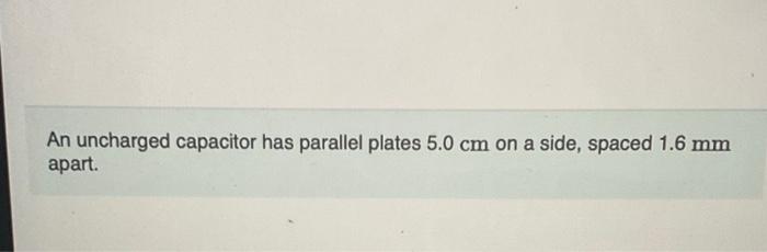 An uncharged capacitor has parallel plates \( 5.0 \mathrm{~cm} \) on a side, spaced \( 1.6 \mathrm{~mm} \) apart.