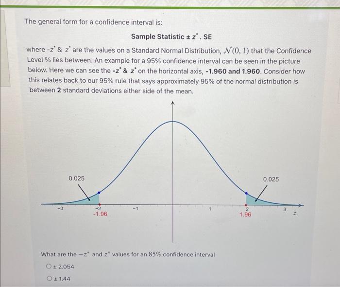 The general form for a confidence interval is:
Sample Statistic \( \pm z^{*} \). SE
where \( -z^{*} \& z^{*} \) are the value