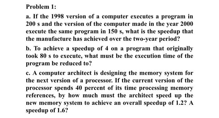 Problem 1:
a. If the 1998 version of a computer executes a program in \( 200 \mathrm{~s} \) and the version of the computer m