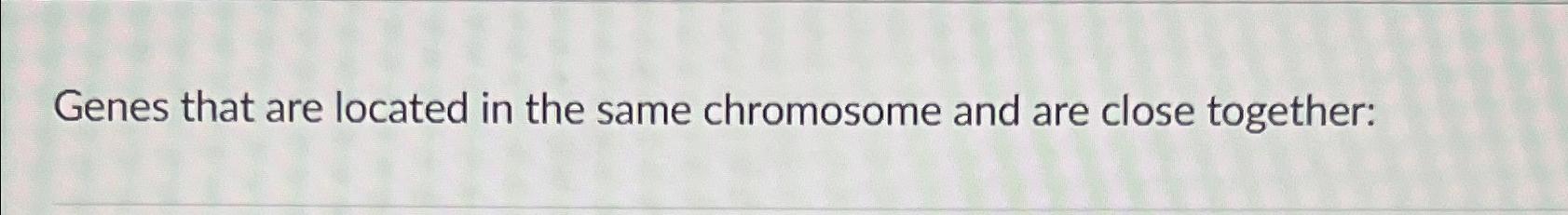 Solved Genes that are located in the same chromosome and are | Chegg.com
