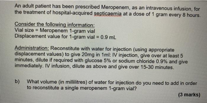 An adult patient has been prescribed Meropenem, as an intravenous infusion, for the treatment of hospital-acquired septicaemi