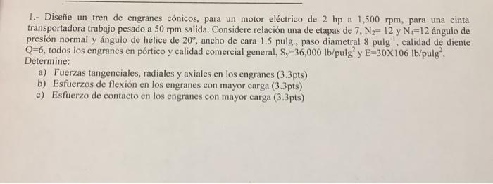 1.- Diseñe un tren de engranes cónicos, para un motor eléctrico de 2 hp a 1,500 rpm, para una cinta transportadora trabajo pe