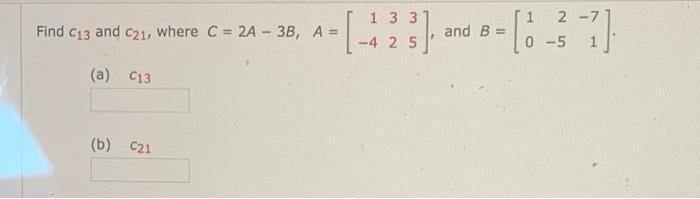 Solved Find C13 and C21, where C = 2A - 3B, A = --[-23)and | Chegg.com