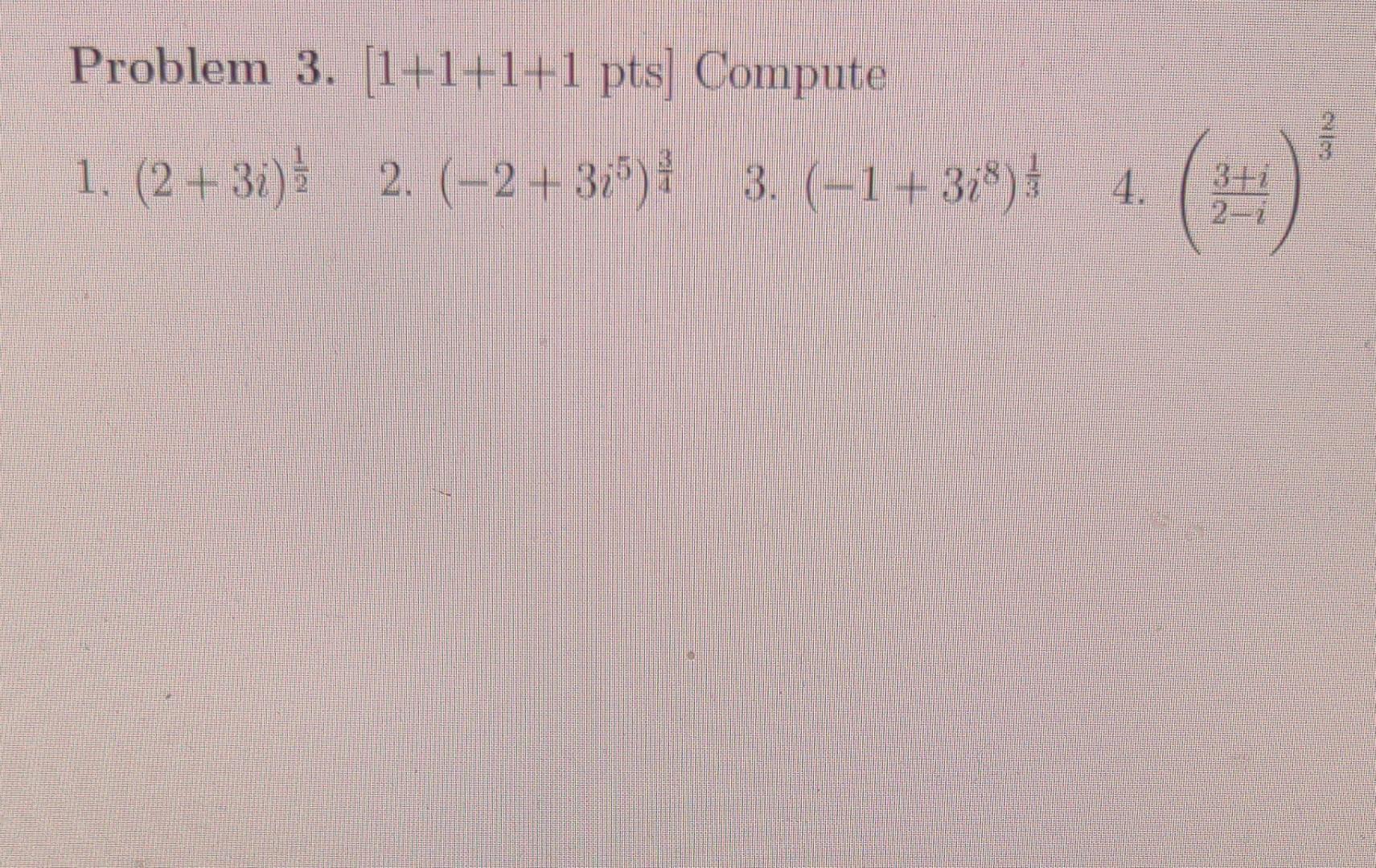 Problem 3. \( [1+1+1+1 \) pts \( ] \) Compute 1. \( (2+3 i)^{\frac{1}{2}} \) 2. \( \left(-2+3 i^{5}\right)^{\frac{3}{4}} \) 3