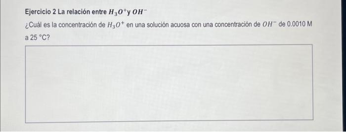 Ejercicio 2 La relación entre \( \mathrm{H}_{3} \mathrm{O}^{+} \)y \( \mathrm{OH}^{-} \) ¿Cuál es la concentración de \( \mat