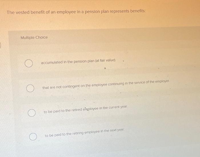 Solved The vested benefit of an employee in a pension plan