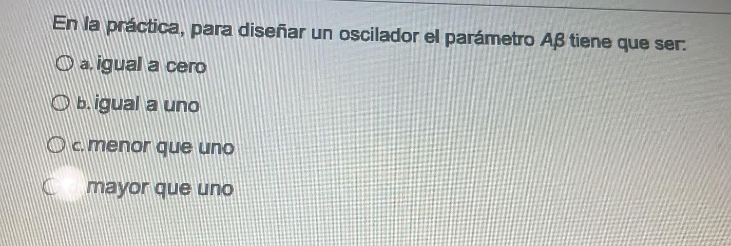 En la práctica, para diseñar un oscilador el parámetro \( A \beta \) tiene que ser: a. igual a cero b. igual a uno c. menor q