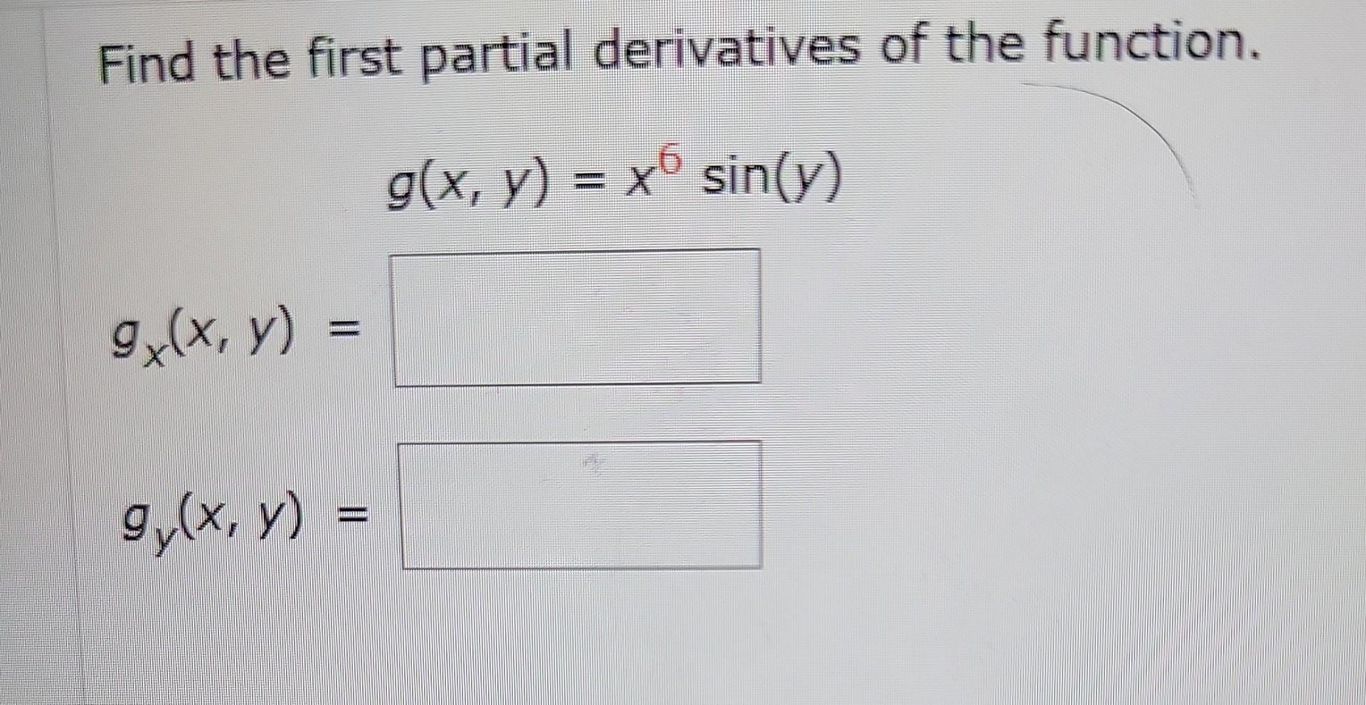 Find the first partial derivatives of the function. \[ g(x, y)=x^{6} \sin (y) \] \[ g_{x}(x, y)= \] \[ g_{y}(x, y)= \]