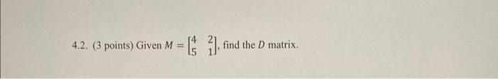 4.2. (3 points) Given \( M=\left[\begin{array}{ll}4 & 2 \\ 5 & 1\end{array}\right] \), find the \( D \) matrix.