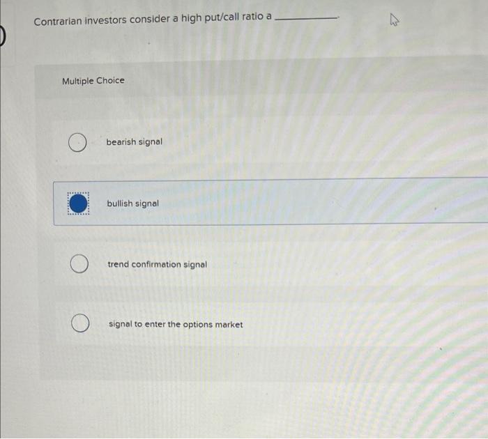 Contrarian investors consider a high put/call ratio a
Multiple Choice
bearish signal
bullish signal
trend confirmation signal