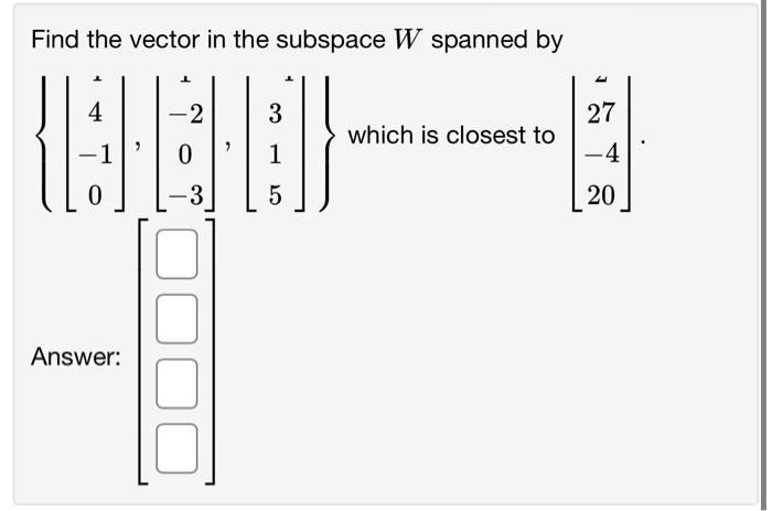 Find the vector in the subspace W spanned by
4
-2
3
27
which is closest to
{EIGHB}
-1
0
1
-4
0
-
-3
5
20
[01
Answer: