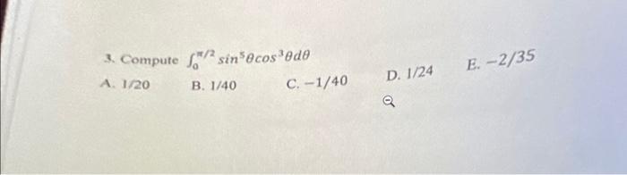 3. Compute \( \int_{0}^{\pi / 2} \sin ^{5} \theta \cos ^{3} \theta d \theta \) A. 1/20 B. \( 1 / 40 \) C. \( -1 / 40 \) D. \(