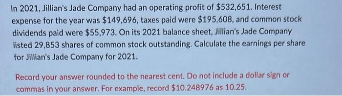 In 2021, Jillians Jade Company had an operating profit of \( \$ 532,651 \). Interest expense for the year was \( \$ 149,696