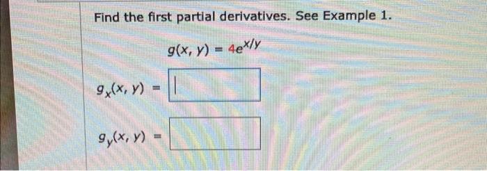 Find the first partial derivatives. See Example 1. \[ \begin{array}{l} g(x, y)=4 e^{x / y} \\ g_{x}(x, y)= \\ g_{y}(x, y)= \e